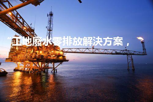“工地廢水零排放解決方案，打造綠色工地新時代！”